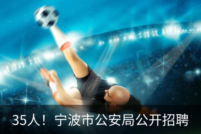 35人！宁波市公安局公开招聘